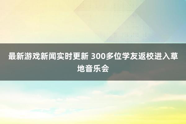 最新游戏新闻实时更新 300多位学友返校进入草地音乐会