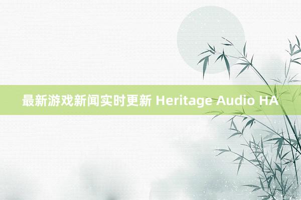 最新游戏新闻实时更新 Heritage Audio HA