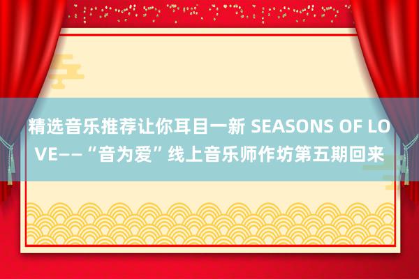 精选音乐推荐让你耳目一新 SEASONS OF LOVE——“音为爱”线上音乐师作坊第五期回来