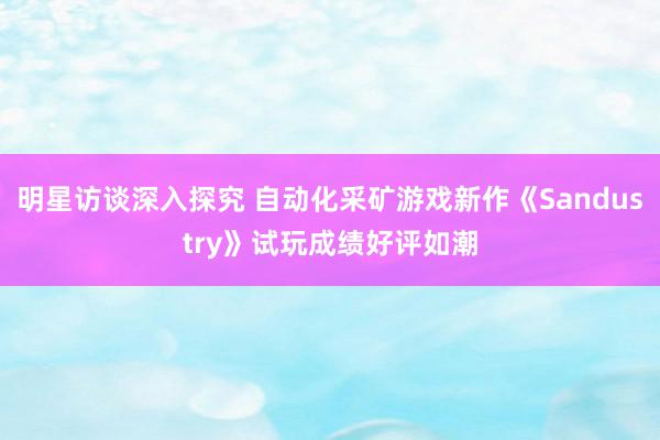 明星访谈深入探究 自动化采矿游戏新作《Sandustry》试玩成绩好评如潮