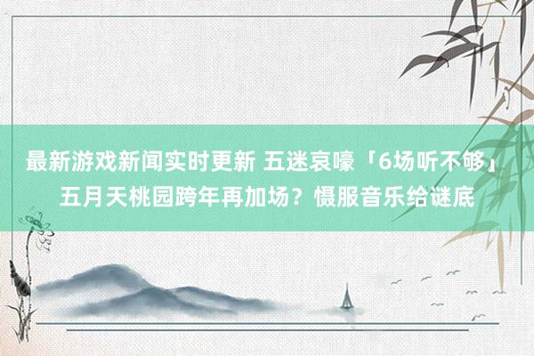 最新游戏新闻实时更新 五迷哀嚎「6场听不够」　五月天桃园跨年再加场？慑服音乐给谜底