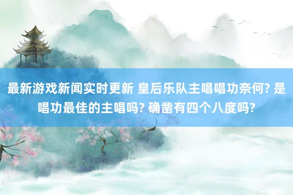 最新游戏新闻实时更新 皇后乐队主唱唱功奈何? 是唱功最佳的主唱吗? 确凿有四个八度吗?