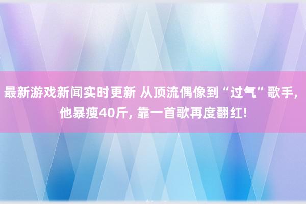 最新游戏新闻实时更新 从顶流偶像到“过气”歌手, 他暴瘦40斤, 靠一首歌再度翻红!