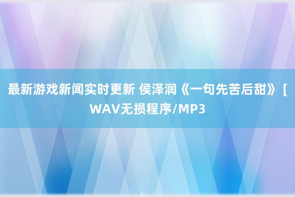 最新游戏新闻实时更新 侯泽润《一句先苦后甜》 [WAV无损程序/MP3