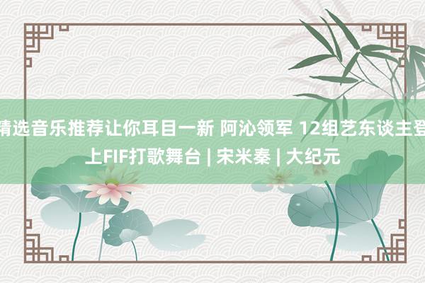 精选音乐推荐让你耳目一新 阿沁领军 12组艺东谈主登上FIF打歌舞台 | 宋米秦 | 大纪元